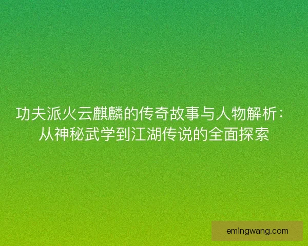功夫派火云麒麟的传奇故事与人物解析：从神秘武学到江湖传说的全面探索