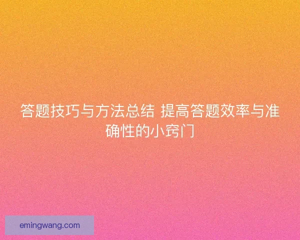答题技巧与方法总结 提高答题效率与准确性的小窍门