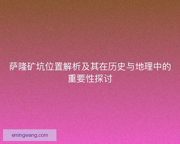 萨隆矿坑位置解析及其在历史与地理中的重要性探讨