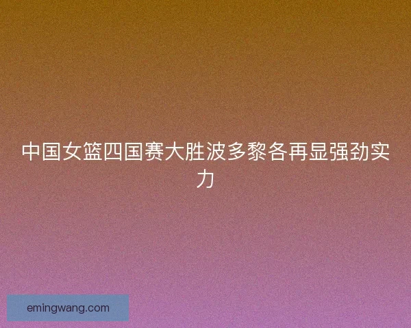 中国女篮四国赛大胜波多黎各再显强劲实力