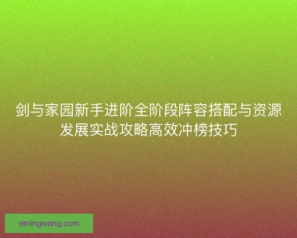 剑与家园新手进阶全阶段阵容搭配与资源发展实战攻略高效冲榜技巧 剑与家园新手进阶全阶段阵容搭配与资源发展实战攻略高效冲榜技巧
