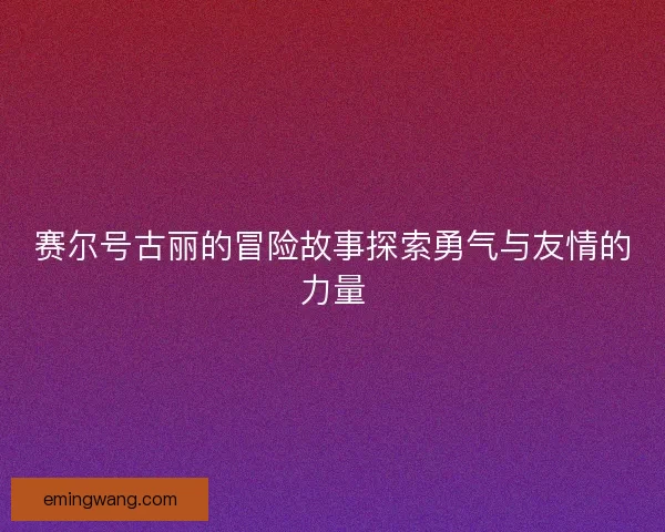 赛尔号古丽的冒险故事探索勇气与友情的力量