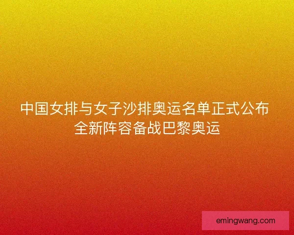 中国女排与女子沙排奥运名单正式公布 全新阵容备战巴黎奥运