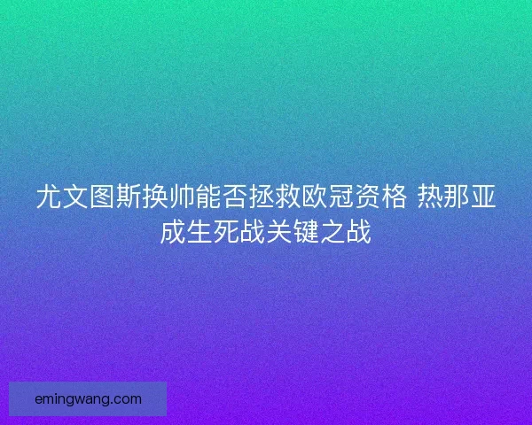 尤文图斯换帅能否拯救欧冠资格 热那亚成生死战关键之战