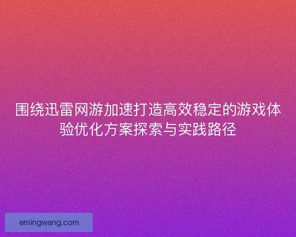 围绕迅雷网游加速打造高效稳定的游戏体验优化方案探索与实践路径 围绕迅雷网游加速打造高效稳定的游戏体验优化方案探索与实践路径