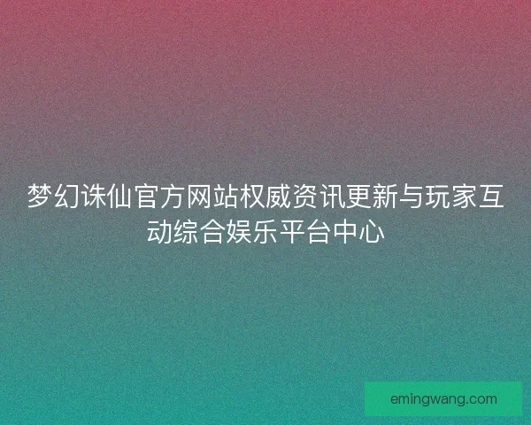 梦幻诛仙官方网站权威资讯更新与玩家互动综合娱乐平台中心 梦幻诛仙官方网站权威资讯更新与玩家互动综合娱乐平台中心