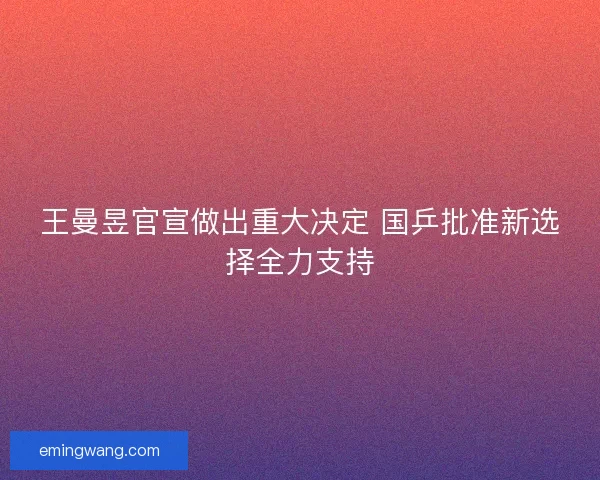 王曼昱官宣做出重大决定 国乒批准新选择全力支持 王曼昱官宣做出重大决定 国乒批准新选择全力支持