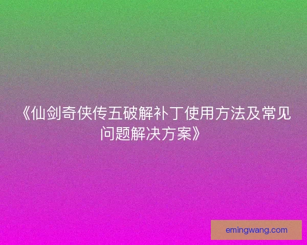 《仙剑奇侠传五破解补丁使用方法及常见问题解决方案》 《仙剑奇侠传五破解补丁使用方法及常见问题解决方案》