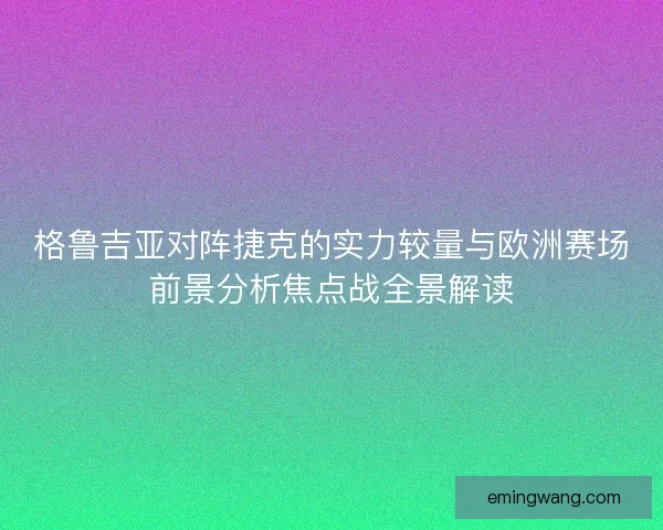 格鲁吉亚对阵捷克的实力较量与欧洲赛场前景分析焦点战全景解读 格鲁吉亚对阵捷克的实力较量与欧洲赛场前景分析焦点战全景解读