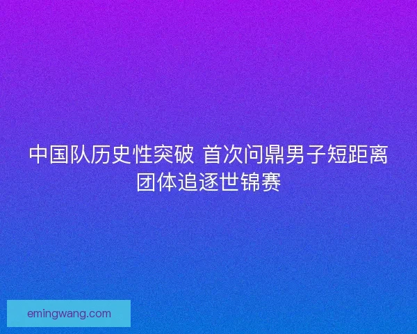 中国队历史性突破 首次问鼎男子短距离团体追逐世锦赛 中国队历史性突破 首次问鼎男子短距离团体追逐世锦赛