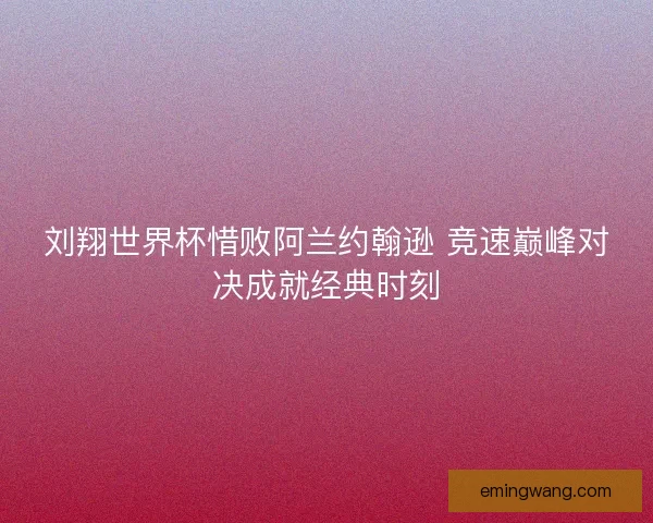 刘翔世界杯惜败阿兰约翰逊 竞速巅峰对决成就经典时刻 刘翔世界杯惜败阿兰约翰逊 竞速巅峰对决成就经典时刻