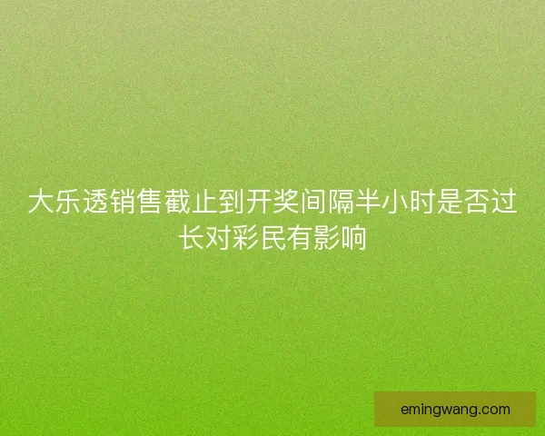 大乐透销售截止到开奖间隔半小时是否过长对彩民有影响 大乐透销售截止到开奖间隔半小时是否过长对彩民有影响