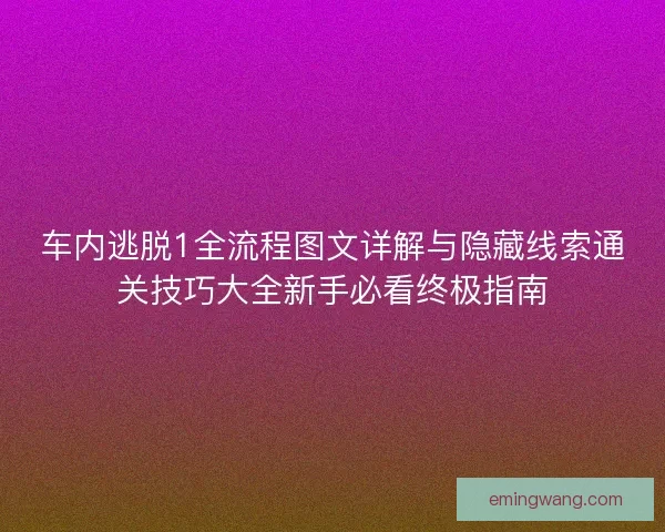 车内逃脱1全流程图文详解与隐藏线索通关技巧大全新手必看终极指南